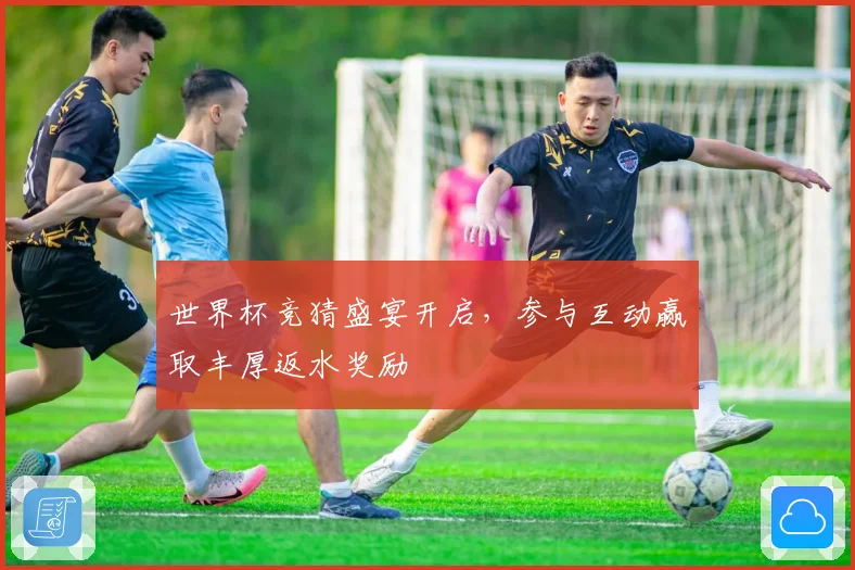 世界杯竞猜盛宴开启,参与互动赢取丰厚返水奖励