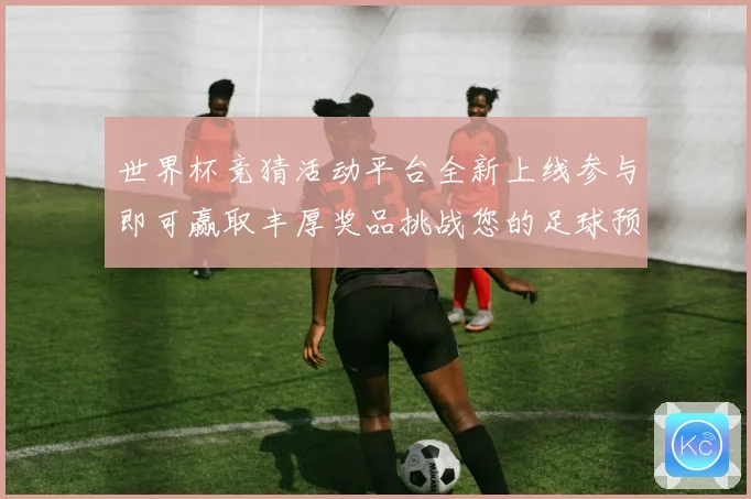 世界杯竞猜活动平台全新上线参与即可赢取丰厚奖品挑战您的足球预测技巧