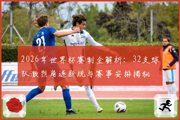 2026年世界杯赛制全解析：32支球队激烈角逐新规与赛事安排揭秘
