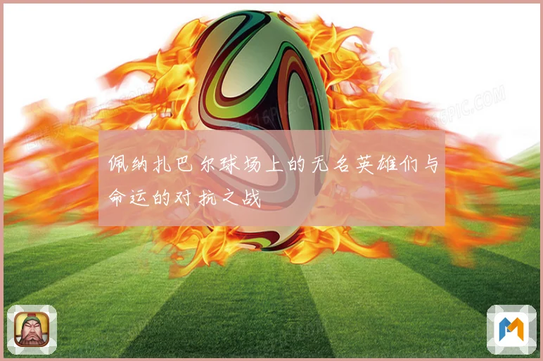佩纳扎巴尔球场上的无名英雄们与命运的对抗之战