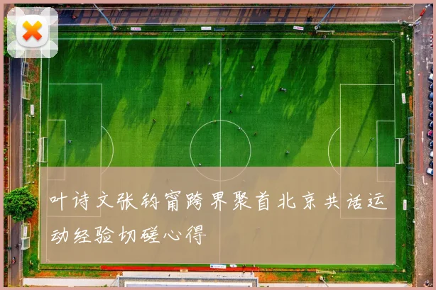 叶诗文张钧甯跨界聚首北京共话运动经验切磋心得