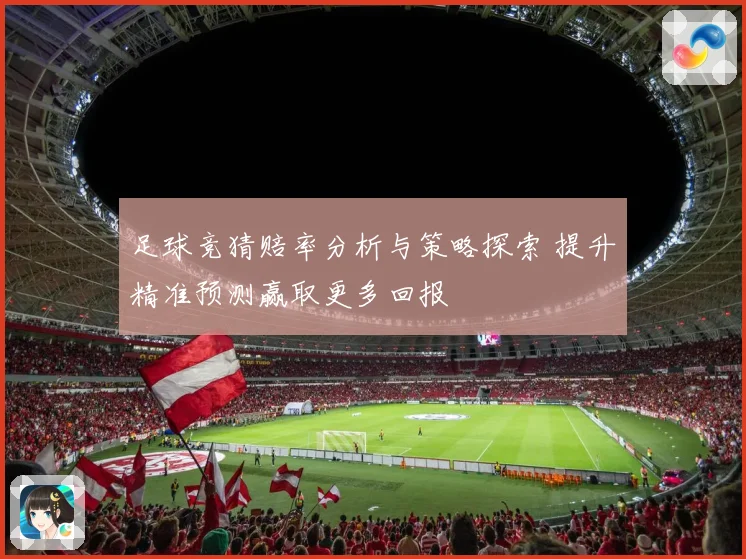 足球竞猜赔率分析与策略探索 提升精准预测赢取更多回报