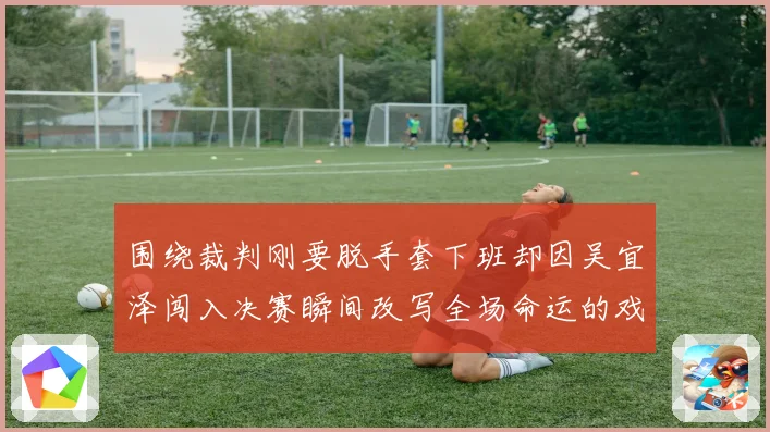 围绕裁判刚要脱手套下班却因吴宜泽闯入决赛瞬间改写全场命运的戏剧一幕
