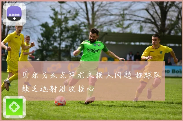 贝尔戈米点评尤文换人问题 称球队缺乏远射进攻核心