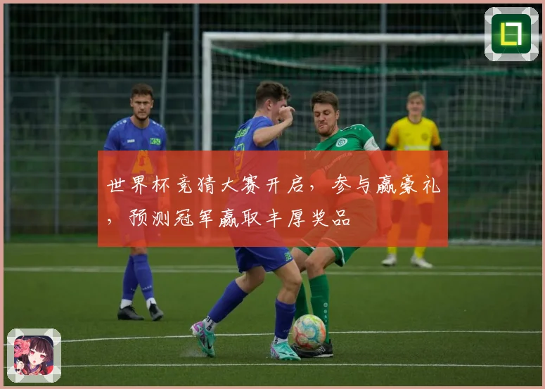 世界杯竞猜大赛开启,参与赢豪礼,预测冠军赢取丰厚奖品