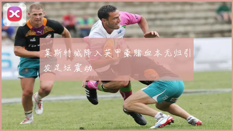 莱斯特城降入英甲豪赌血本无归引发足坛震动