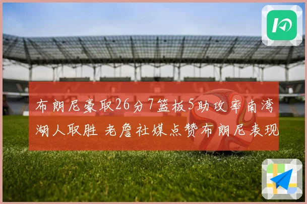布朗尼豪取26分7篮板5助攻率南湾湖人取胜 老詹社媒点赞布朗尼表现杰出