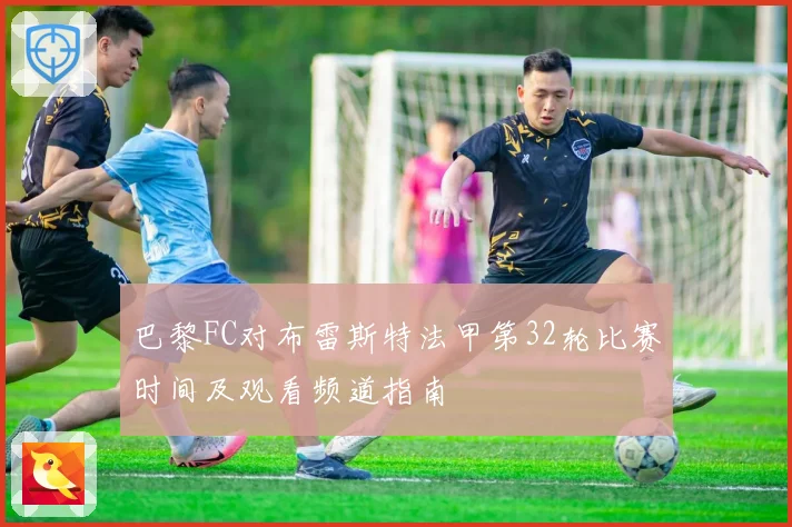 巴黎FC对布雷斯特法甲第32轮比赛时间及观看频道指南