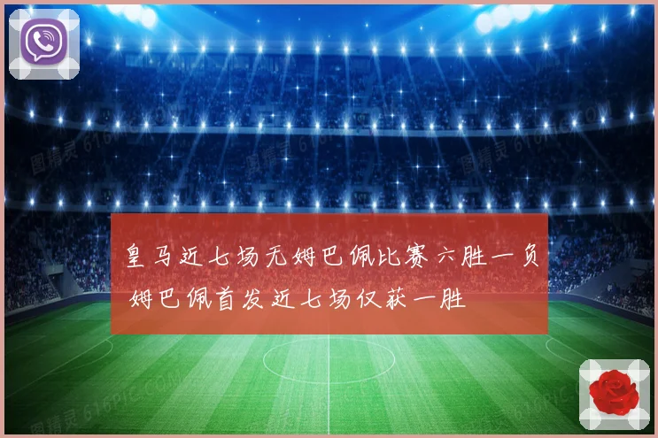 皇马近七场无姆巴佩比赛六胜一负 姆巴佩首发近七场仅获一胜