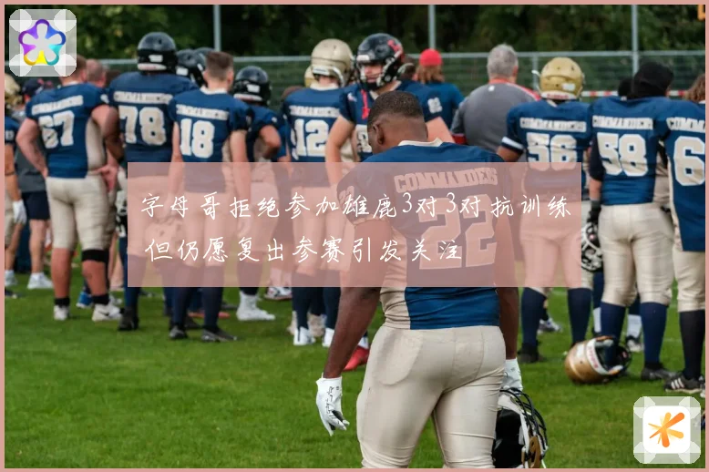 字母哥拒绝参加雄鹿3对3对抗训练 但仍愿复出参赛引发关注