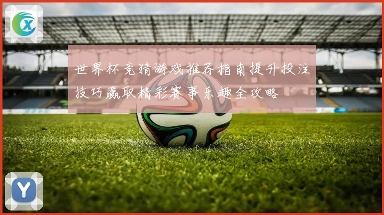 世界杯竞猜游戏推荐指南提升投注技巧赢取精彩赛事乐趣全攻略
