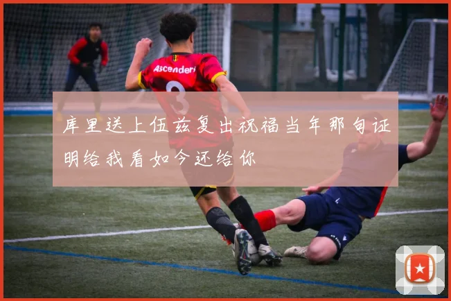 库里送上伍兹复出祝福当年那句证明给我看如今还给你