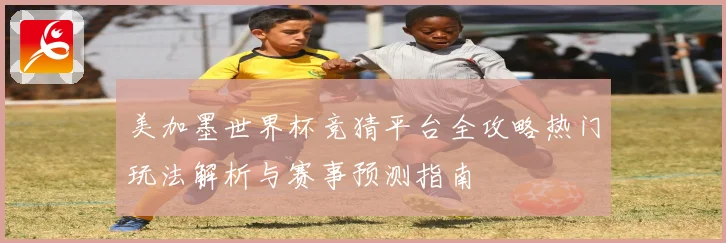 美加墨世界杯竞猜平台全攻略热门玩法解析与赛事预测指南