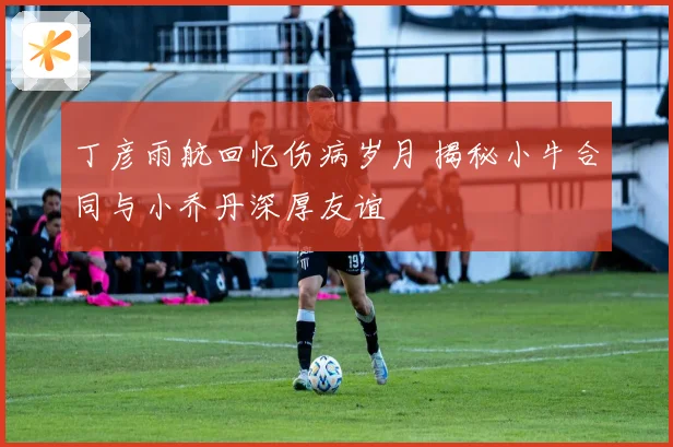 丁彦雨航回忆伤病岁月 揭秘小牛合同与小乔丹深厚友谊