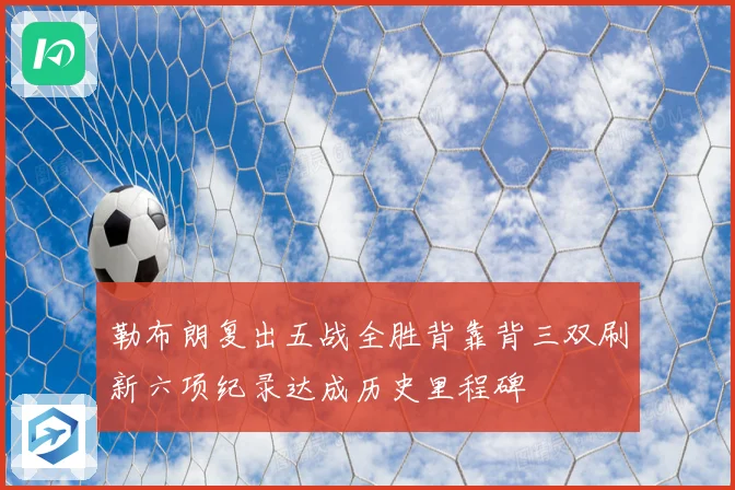 勒布朗复出五战全胜背靠背三双刷新六项纪录达成历史里程碑